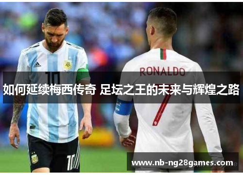 如何延续梅西传奇 足坛之王的未来与辉煌之路