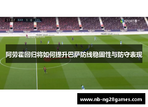 阿劳霍回归将如何提升巴萨防线稳固性与防守表现