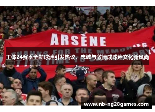 工体24赛季全勤球迷引发热议，忠诚与激情成球迷文化新风尚