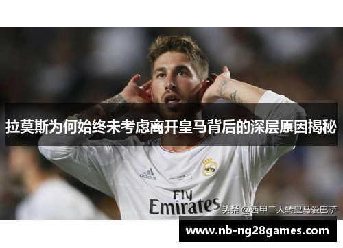 拉莫斯为何始终未考虑离开皇马背后的深层原因揭秘