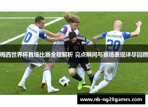 梅西世界杯首场比赛全程解析 亮点瞬间与赛场表现详尽回顾