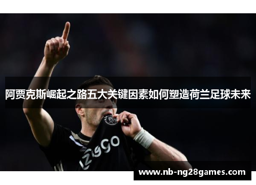 阿贾克斯崛起之路五大关键因素如何塑造荷兰足球未来
