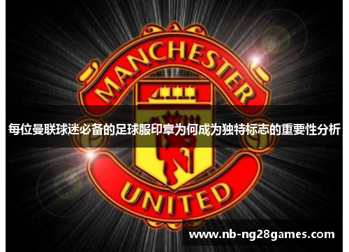 每位曼联球迷必备的足球服印章为何成为独特标志的重要性分析