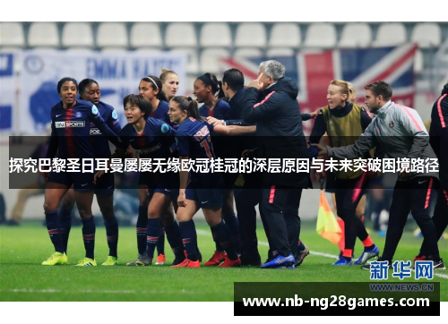 探究巴黎圣日耳曼屡屡无缘欧冠桂冠的深层原因与未来突破困境路径 探究巴黎圣日耳曼屡屡无缘欧冠桂冠的深层原因与未来突破困境路径