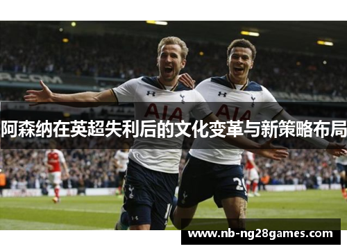 阿森纳在英超失利后的文化变革与新策略布局