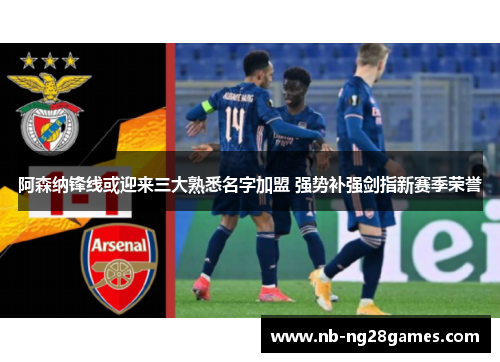 阿森纳锋线或迎来三大熟悉名字加盟 强势补强剑指新赛季荣誉