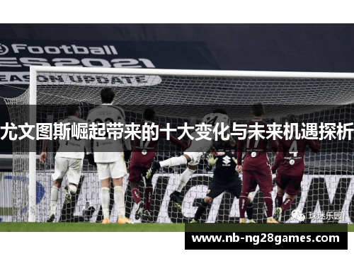 尤文图斯崛起带来的十大变化与未来机遇探析