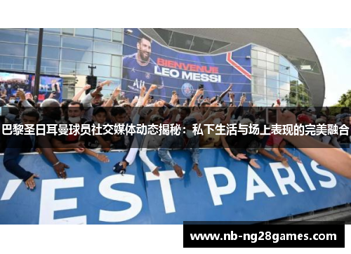 巴黎圣日耳曼球员社交媒体动态揭秘：私下生活与场上表现的完美融合