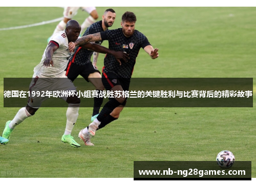 德国在1992年欧洲杯小组赛战胜苏格兰的关键胜利与比赛背后的精彩故事