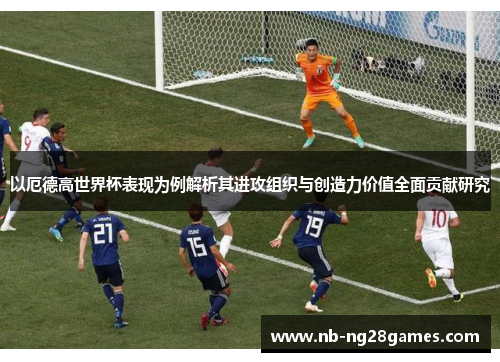 以厄德高世界杯表现为例解析其进攻组织与创造力价值全面贡献研究