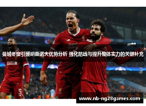 曼城冬窗引援胡桑诺夫优势分析 强化防线与提升整体实力的关键补充