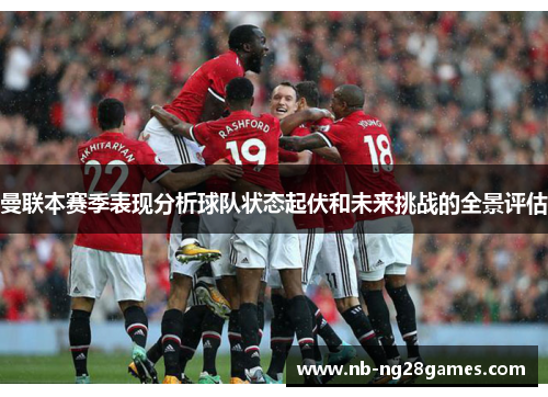 曼联本赛季表现分析球队状态起伏和未来挑战的全景评估