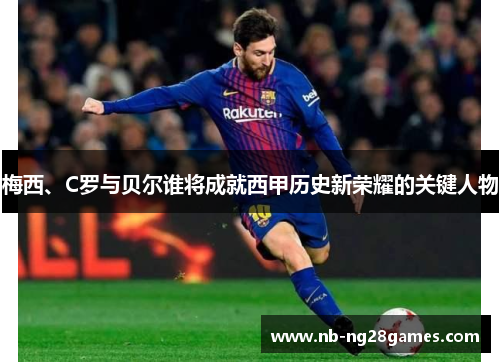 梅西、C罗与贝尔谁将成就西甲历史新荣耀的关键人物