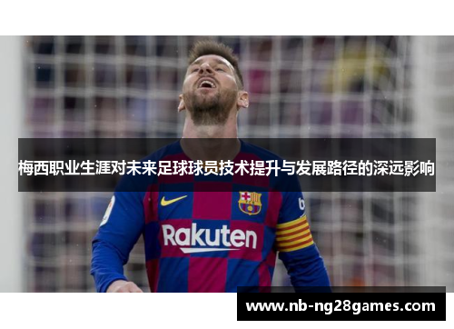 梅西职业生涯对未来足球球员技术提升与发展路径的深远影响