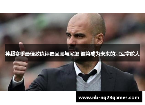 英超赛季最佳教练评选回顾与展望 谁将成为未来的冠军掌舵人