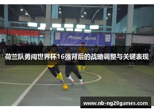 荷兰队勇闯世界杯16强背后的战略调整与关键表现