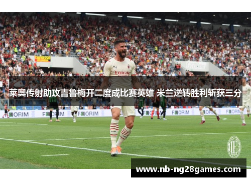 莱奥传射助攻吉鲁梅开二度成比赛英雄 米兰逆转胜利斩获三分
