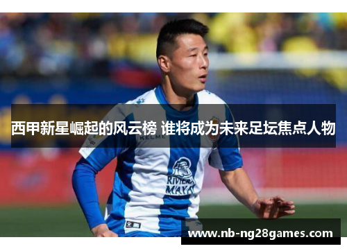 西甲新星崛起的风云榜 谁将成为未来足坛焦点人物