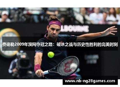 费德勒2009年澳网夺冠之路：破冰之战与历史性胜利的完美时刻