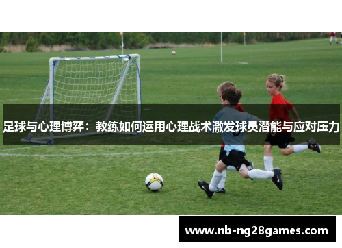 足球与心理博弈：教练如何运用心理战术激发球员潜能与应对压力
