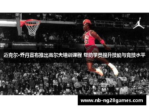 迈克尔·乔丹宣布推出高尔夫培训课程 帮助学员提升技能与竞技水平