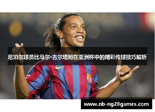 尼泊尔球员比马尔·古尔塔姆在亚洲杯中的精彩传球技巧解析